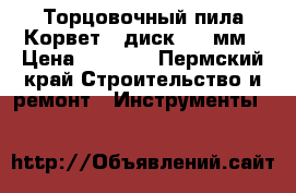 Торцовочный пила Корвет-2 диск 255 мм › Цена ­ 6 500 - Пермский край Строительство и ремонт » Инструменты   